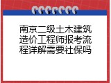 南京二级土木建筑造价工程师报考流程详解需要社保吗