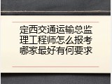 定西交通运输总监理工程师怎么报考哪家最好有何要求