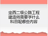 定西二级公路工程建造师需要学什么科目呢哪些内容