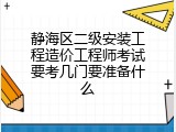 静海区二级安装工程造价工程师考试要考几门要准备什么