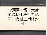 宁河区一级土木建筑造价工程师考试科目有哪些具体安排