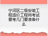宁河区二级安装工程造价工程师考试要考几门要准备什么