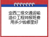 定西二级交通运输造价工程师报班费用多少钱哪里好