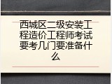 西城区二级安装工程造价工程师考试要考几门要准备什么