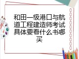 和田一级港口与航道工程建造师考试具体要看什么书哪买