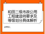 和田二级市政公用工程建造师要求及等级划分具体解析