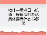 喀什一级港口与航道工程建造师考试具体要看什么书哪买