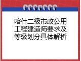 喀什二级市政公用工程建造师要求及等级划分具体解析
