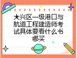 大兴区一级港口与航道工程建造师考试具体要看什么书哪买