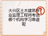 大兴区土木建筑专业监理工程师考试哪个机构学习靠谱呢