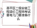 昌平区二级安装工程造价工程师考试要考几门要准备什么