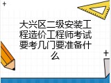 大兴区二级安装工程造价工程师考试要考几门要准备什么