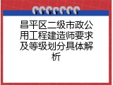 昌平区二级市政公用工程建造师要求及等级划分具体解析