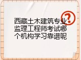 西藏土木建筑专业监理工程师考试哪个机构学习靠谱呢
