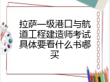 拉萨一级港口与航道工程建造师考试具体要看什么书哪买