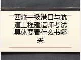 西藏一级港口与航道工程建造师考试具体要看什么书哪买
