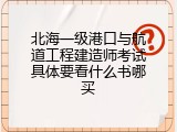 北海一级港口与航道工程建造师考试具体要看什么书哪买