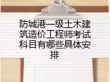 防城港一级土木建筑造价工程师考试科目有哪些具体安排