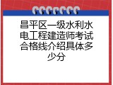 昌平区一级水利水电工程建造师考试合格线介绍具体多少分