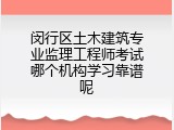 闵行区土木建筑专业监理工程师考试哪个机构学习靠谱呢