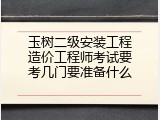 玉树二级安装工程造价工程师考试要考几门要准备什么