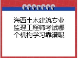海西土木建筑专业监理工程师考试哪个机构学习靠谱呢