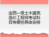 定西一级土木建筑造价工程师考试科目有哪些具体安排