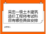 吴忠一级土木建筑造价工程师考试科目有哪些具体安排