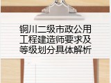 铜川二级市政公用工程建造师要求及等级划分具体解析
