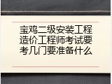 宝鸡二级安装工程造价工程师考试要考几门要准备什么