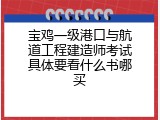 宝鸡一级港口与航道工程建造师考试具体要看什么书哪买