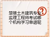 楚雄土木建筑专业监理工程师考试哪个机构学习靠谱呢