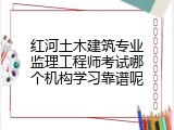 红河土木建筑专业监理工程师考试哪个机构学习靠谱呢