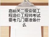 嘉峪关二级安装工程造价工程师考试要考几门要准备什么
