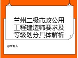 兰州二级市政公用工程建造师要求及等级划分具体解析
