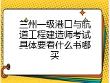 兰州一级港口与航道工程建造师考试具体要看什么书哪买
