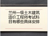 兰州一级土木建筑造价工程师考试科目有哪些具体安排