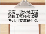 云南二级安装工程造价工程师考试要考几门要准备什么