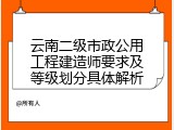 云南二级市政公用工程建造师要求及等级划分具体解析