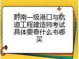 黔南一级港口与航道工程建造师考试具体要看什么书哪买