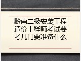 黔南二级安装工程造价工程师考试要考几门要准备什么