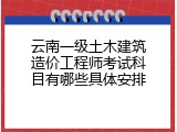 云南一级土木建筑造价工程师考试科目有哪些具体安排