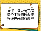 宿迁一级安装工程造价工程师报考流程详细步骤有哪些