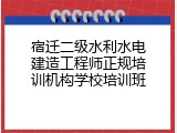 宿迁二级水利水电建造工程师正规培训机构学校培训班