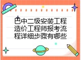 巴中二级安装工程造价工程师报考流程详细步骤有哪些