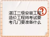 湛江二级安装工程造价工程师考试要考几门要准备什么