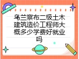 乌兰察布二级土木建筑造价工程师大概多少学费好就业吗