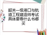 韶关一级港口与航道工程建造师考试具体要看什么书哪买