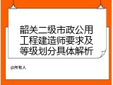 韶关二级市政公用工程建造师要求及等级划分具体解析