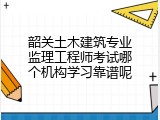 韶关土木建筑专业监理工程师考试哪个机构学习靠谱呢